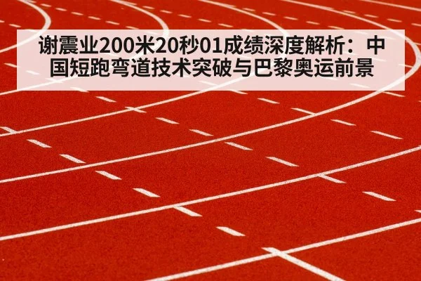 谢震业200米20秒01成绩深度解析：中国短跑弯道技术突破与巴黎奥运前景