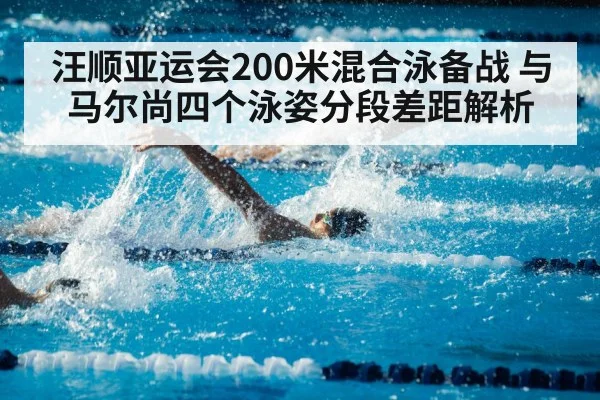 汪顺亚运会200米混合泳备战 与马尔尚四个泳姿分段差距解析