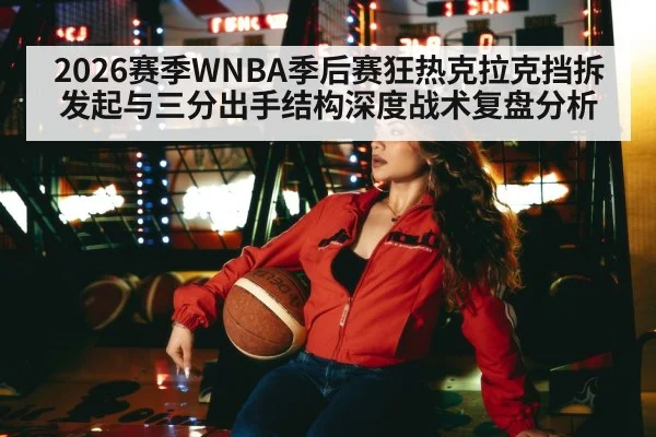 2026赛季WNBA季后赛狂热克拉克挡拆发起与三分出手结构深度战术复盘分析