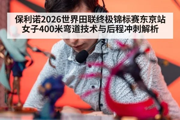 保利诺2026世界田联终极锦标赛东京站女子400米弯道技术与后程冲刺解析