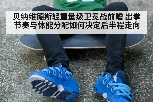 贝纳维德斯轻重量级卫冕战前瞻 出拳节奏与体能分配如何决定后半程走向
