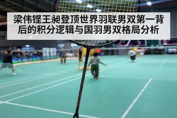 梁伟铿王昶登顶世界羽联男双第一背后的积分逻辑与国羽男双格局分析