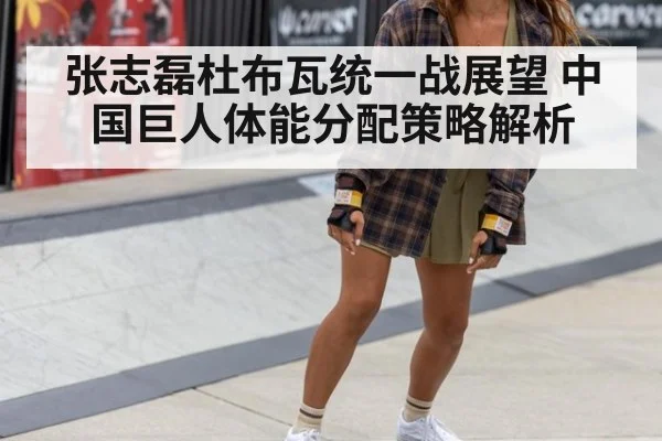 张志磊杜布瓦统一战展望 中国巨人体能分配策略解析