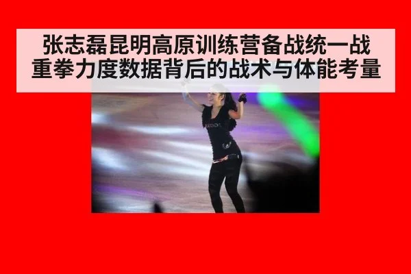 张志磊昆明高原训练营备战统一战 重拳力度数据背后的战术与体能考量
