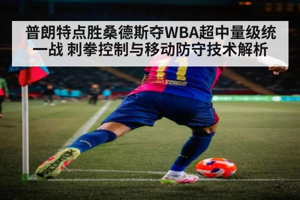 普朗特点胜桑德斯夺WBA超中量级统一战 刺拳控制与移动防守技术解析